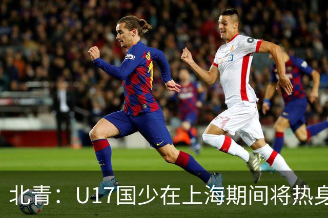 北青：U17国少在上海期间将热身海港U20，11月7日去卡塔尔