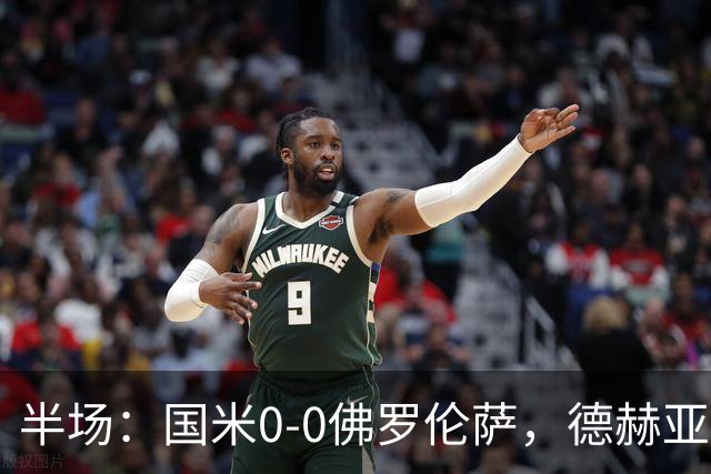 半场：国米0-0佛罗伦萨，德赫亚神扑，图拉姆屡造险