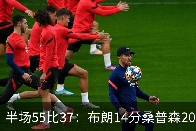 半场55比37：布朗14分桑普森20分，北京双外援齐发力