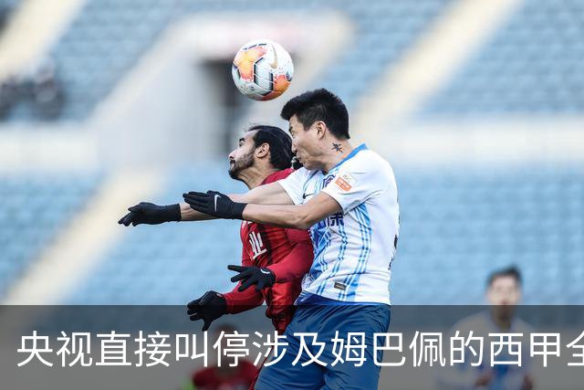 央视直接叫停涉及姆巴佩的西甲全部赛事播出，不是只禁皇马单独处理