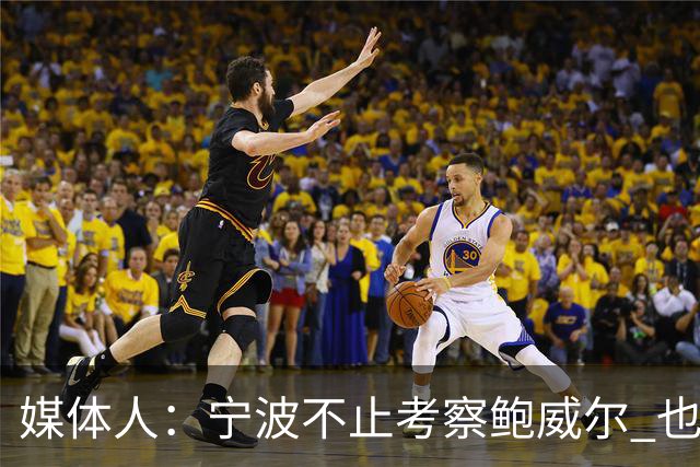 媒体人：宁波不止考察鲍威尔 也在考察曾效力广厦的德里克·沃顿