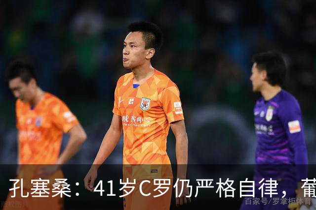 孔塞桑：41岁C罗仍严格自律，葡萄牙国家队目标就是争冠