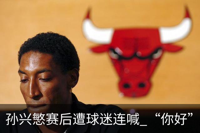 孙兴慜赛后遭球迷连喊 “你好” 引争议：一句问候为何被指种族歧视