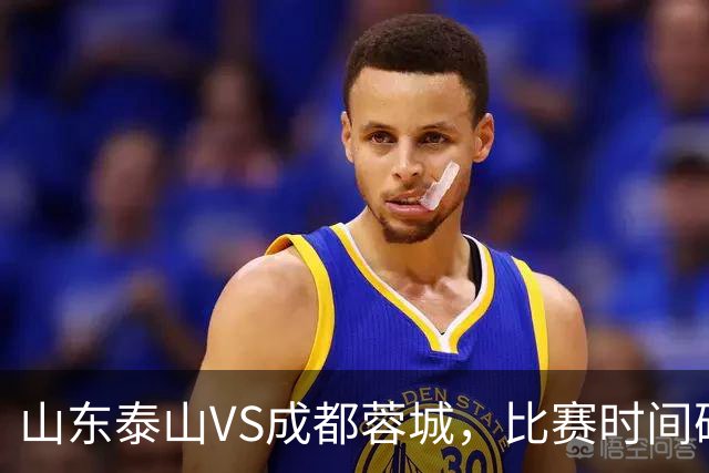 山东泰山VS成都蓉城，比赛时间确定，克雷桑冲金靴，唐田喊话要赢