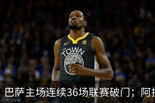 巴萨主场连续36场联赛破门；阿拉维斯近6轮不胜