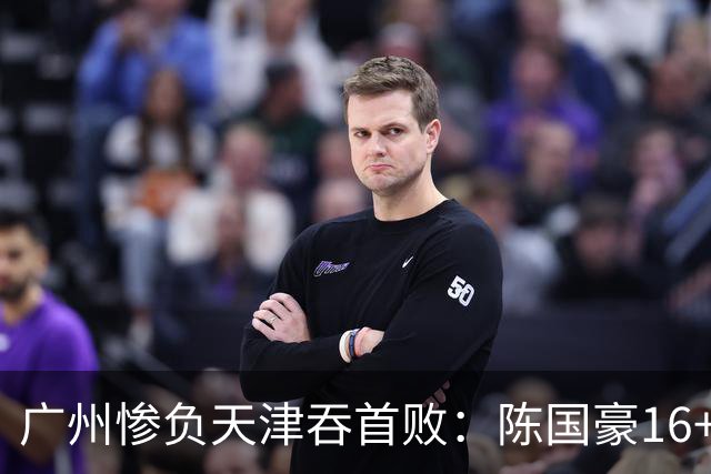 广州惨负天津吞首败：陈国豪16+7 尼克斯首秀27+6+12