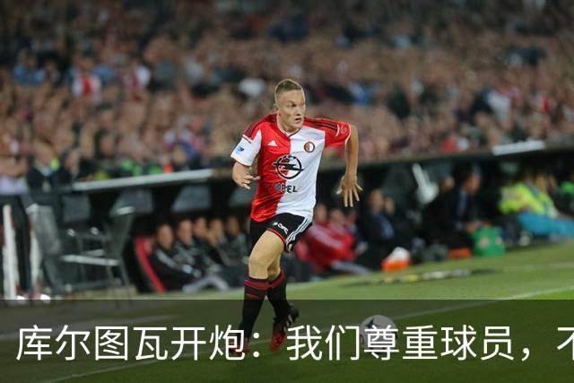 库尔图瓦开炮：我们尊重球员，不像另一边