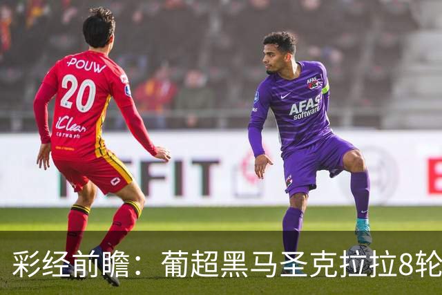 彩经前瞻：葡超黑马圣克拉拉8轮不败，本菲卡联赛24球火力全开