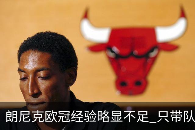 朗尼克欧冠经验略显不足 只带队踢过10场胜4场