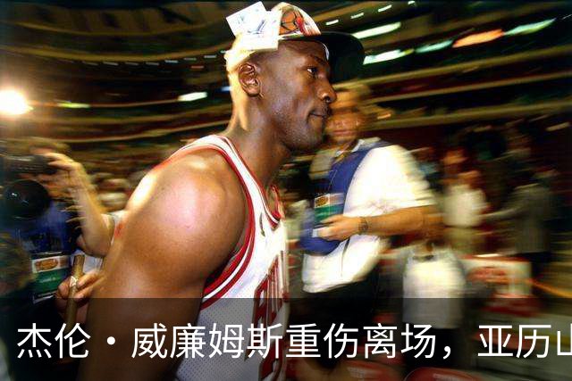 杰伦·威廉姆斯重伤离场，亚历山大含泪：撑到他回来