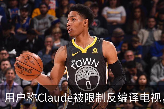 用户称Claude被限制反编译电视，游戏却放行