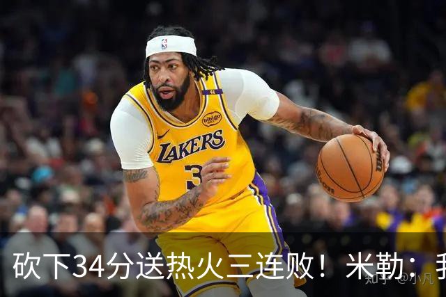 砍下34分送热火三连败！米勒：我每晚都需要去给比赛定下基调