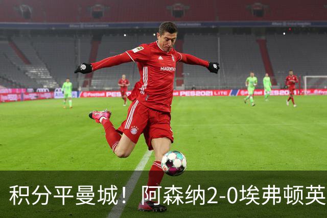 积分平曼城！阿森纳2-0埃弗顿英超3连胜 孔萨处子球加布建功
