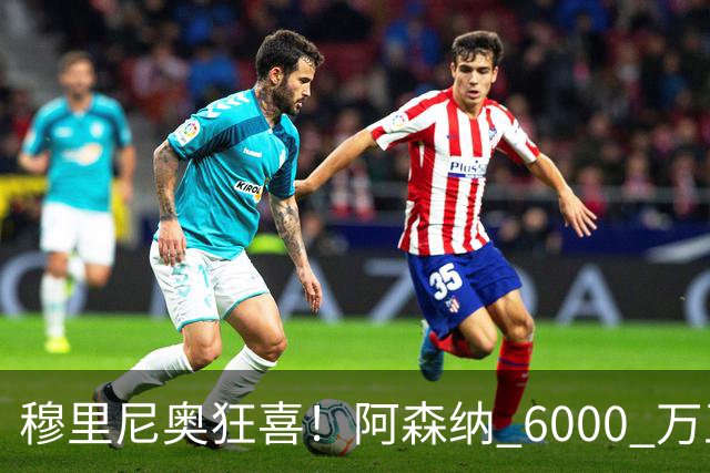 穆里尼奥狂喜！阿森纳 6000 万王牌铁心加盟！皇马迎来绝佳机会