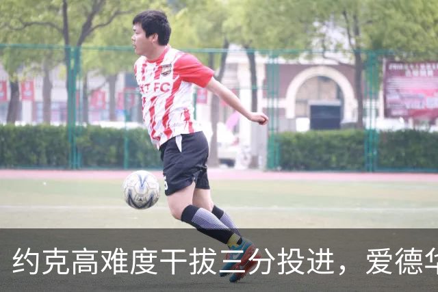 约克高难度干拔三分投进，爱德华兹回应三分已经得到11分