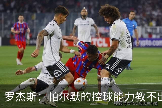 罗杰斯：帕尔默的控球能力教不出来；佩德罗是致命终结者