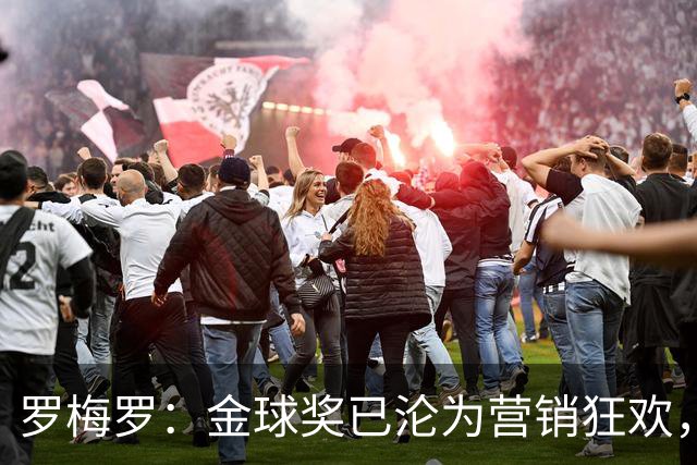 罗梅罗：金球奖已沦为营销狂欢，如果可以我只颁给梅西