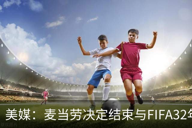 美媒：麦当劳决定结束与FIFA32年合作，世界杯营销效果不及预期