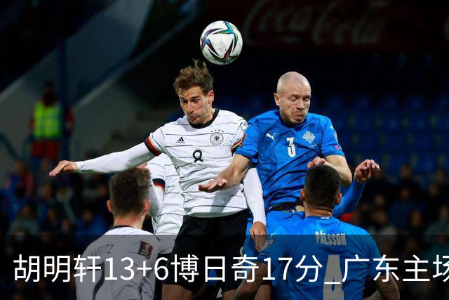 胡明轩13+6博日奇17分 广东主场险胜江苏