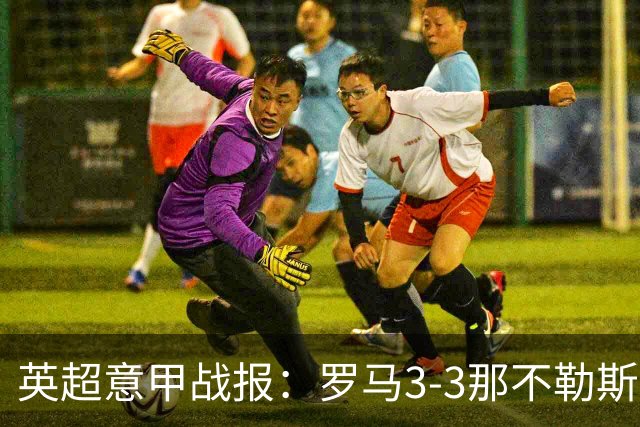 英超意甲战报：罗马3-3那不勒斯，利物浦客战布莱顿存隐患