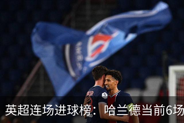 英超连场进球榜：哈兰德当前6场平个人纪录，瓦尔迪11场仍居首