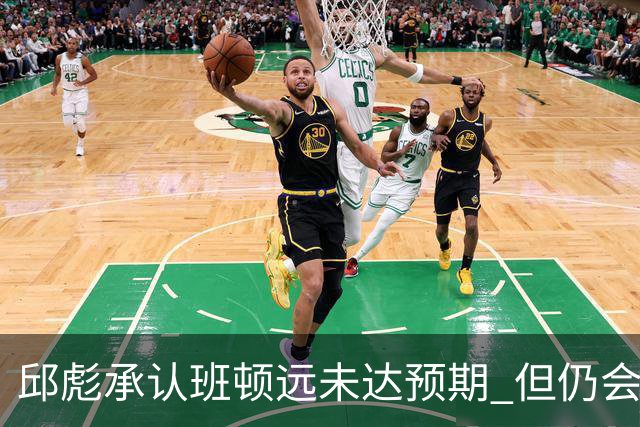 邱彪承认班顿远未达预期 但仍会坚持“用人不疑”原则