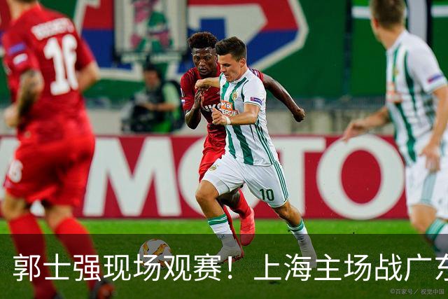 郭士强现场观赛！上海主场战广东12人：拉塞尔弗格在列 徐杰复出