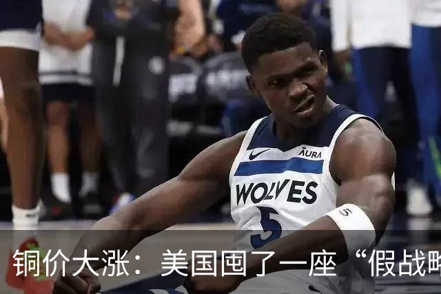 铜价大涨：美国囤了一座“假战略储备”，中国却暗中“锁死”矿山