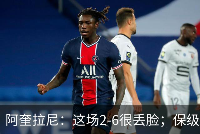 阿奎拉尼：这场2-6很丢脸；保级是唯一目标