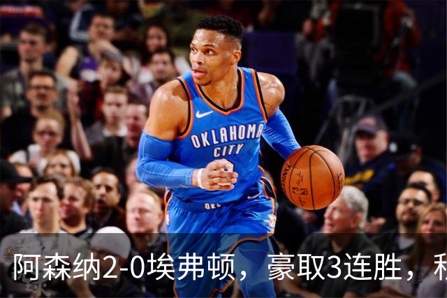 阿森纳2-0埃弗顿，豪取3连胜，积分追平英超领头羊