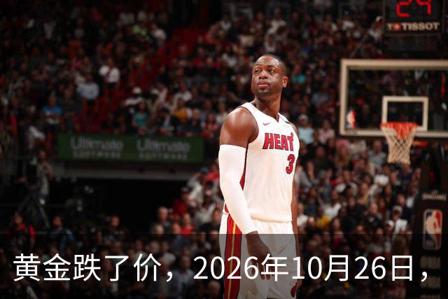 黄金跌了价，2026年10月26日，中国黄金最新价格，人民币黄金最新价格一览