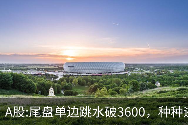A股:尾盘单边跳水破3600，种种迹象表明,A股熊市已重新激活了吗？