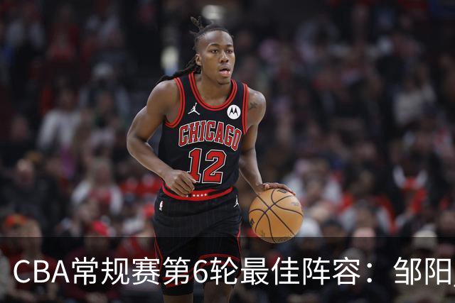 CBA常规赛第6轮最佳阵容：邹阳 桑普森 阿不都 赵继伟 哈姆雷特