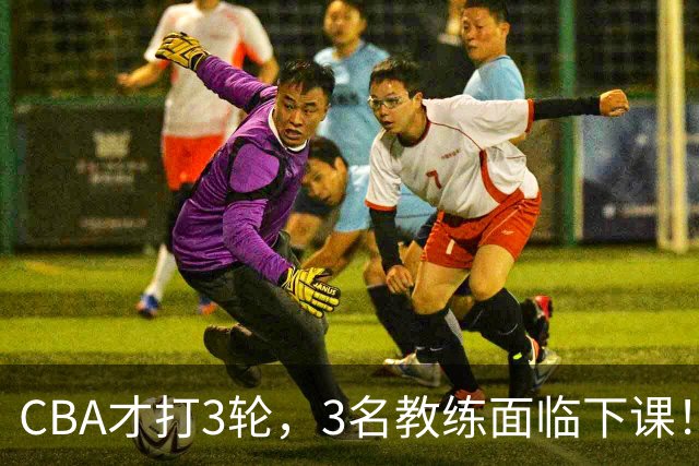 CBA才打3轮，3名教练面临下课！