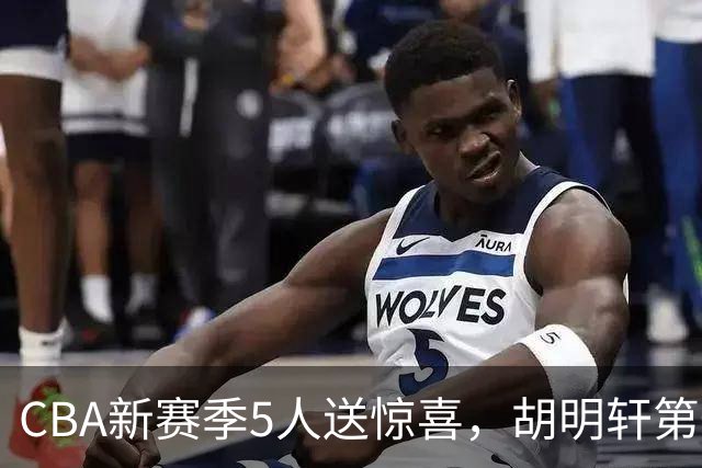 CBA新赛季5人送惊喜，胡明轩第一，前国手领跑得分榜