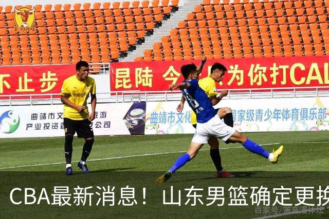 CBA最新消息！山东男篮确定更换外援，深圳队调整教练